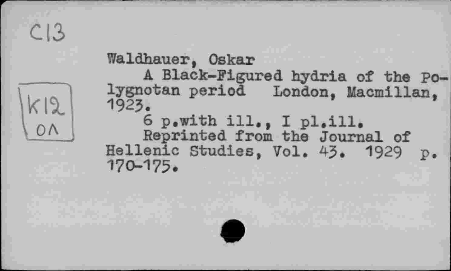 ﻿сіз
Waldhauer, Oskar
A Black-Figured hydria of the Po-lygnotan period London, Macmillan, 1923.
6 p.with ill., I pl.ill.
Reprinted from the Journal of Hellenic Studies, Vol. 4J. 1929 p. 170-175.